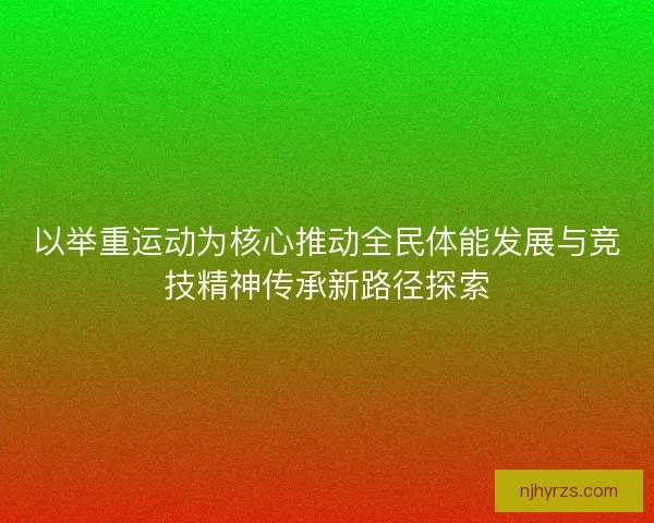 以举重运动为核心推动全民体能发展与竞技精神传承新路径探索