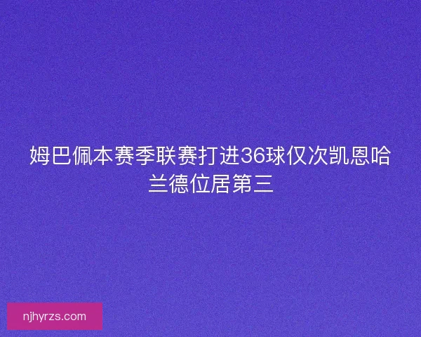 姆巴佩本赛季联赛打进36球仅次凯恩哈兰德位居第三