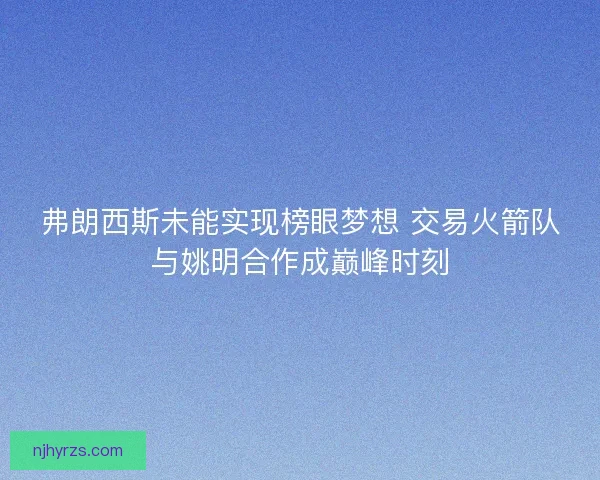 弗朗西斯未能实现榜眼梦想 交易火箭队与姚明合作成巅峰时刻