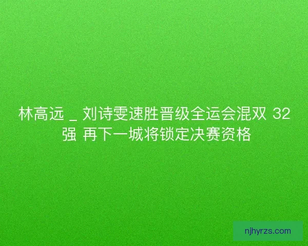 林高远 _ 刘诗雯速胜晋级全运会混双 32 强 再下一城将锁定决赛资格