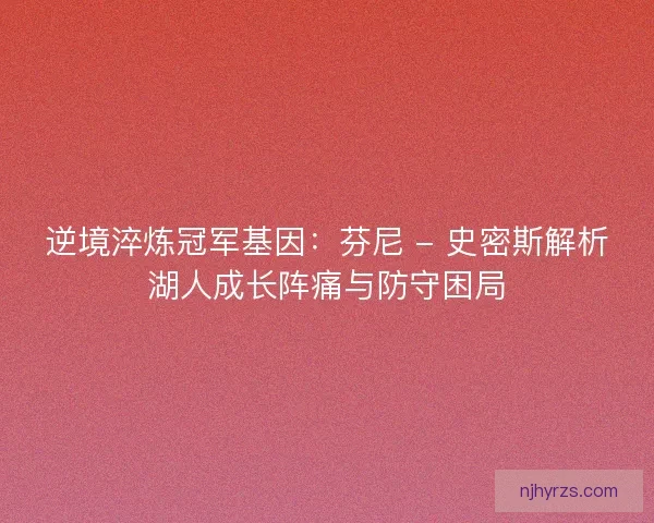 逆境淬炼冠军基因：芬尼 - 史密斯解析湖人成长阵痛与防守困局