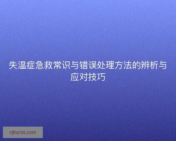 失温症急救常识与错误处理方法的辨析与应对技巧