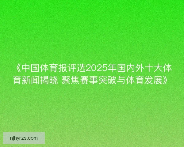 《中国体育报评选2025年国内外十大体育新闻揭晓 聚焦赛事突破与体育发展》 《中国体育报评选2025年国内外十大体育新闻揭晓 聚焦赛事突破与体育发展》