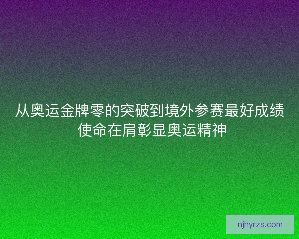从奥运金牌零的突破到境外参赛最好成绩 使命在肩彰显奥运精神