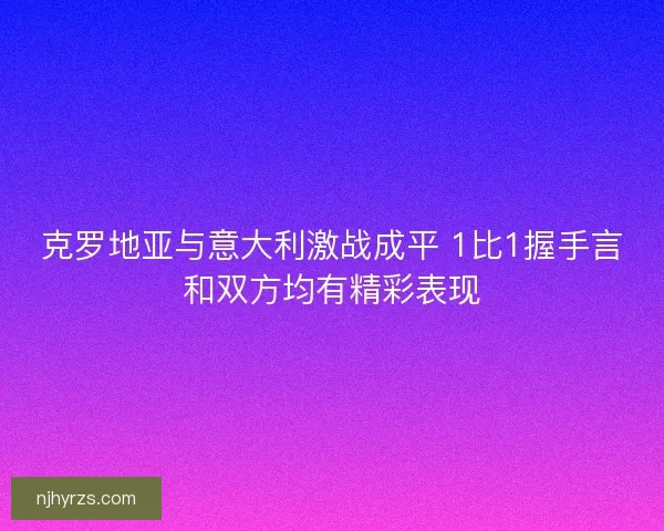 克罗地亚与意大利激战成平 1比1握手言和双方均有精彩表现