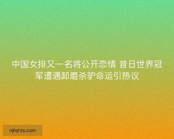 中国女排又一名将公开恋情 昔日世界冠军遭遇卸磨杀驴命运引热议