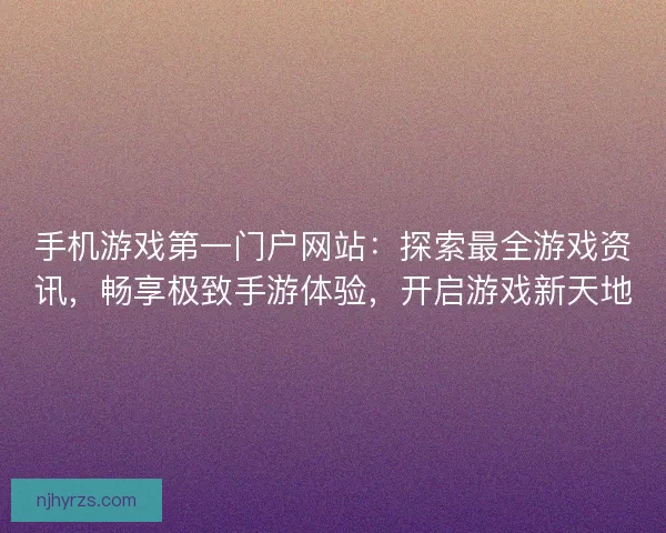手机游戏第一门户网站:探索最全游戏资讯,畅享极致手游体验,开启游戏新天地 手机游戏第一门户网站:探索最全游戏资讯,畅享极致手游体验,开启游戏新天地