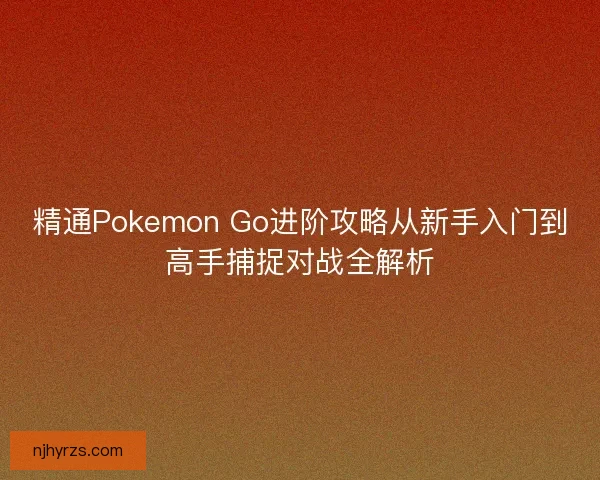 精通Pokemon Go进阶攻略从新手入门到高手捕捉对战全解析
