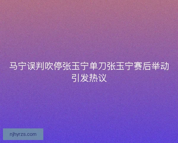 马宁误判吹停张玉宁单刀张玉宁赛后举动引发热议