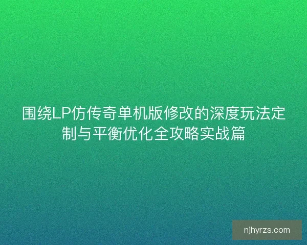围绕LP仿传奇单机版修改的深度玩法定制与平衡优化全攻略实战篇 围绕LP仿传奇单机版修改的深度玩法定制与平衡优化全攻略实战篇