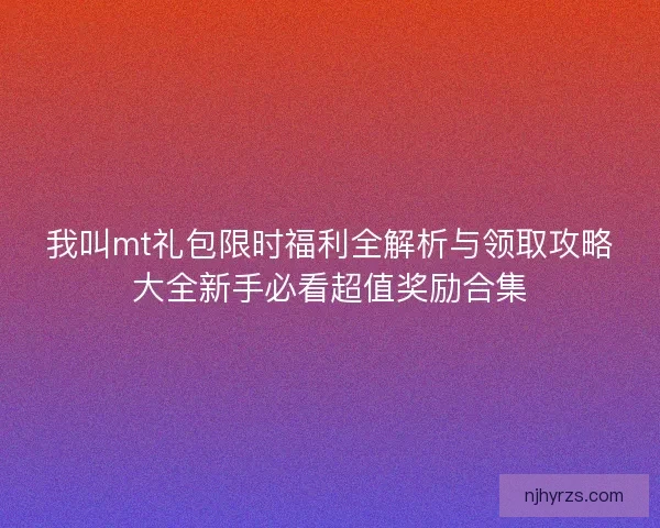我叫mt礼包限时福利全解析与领取攻略大全新手必看超值奖励合集 我叫mt礼包限时福利全解析与领取攻略大全新手必看超值奖励合集