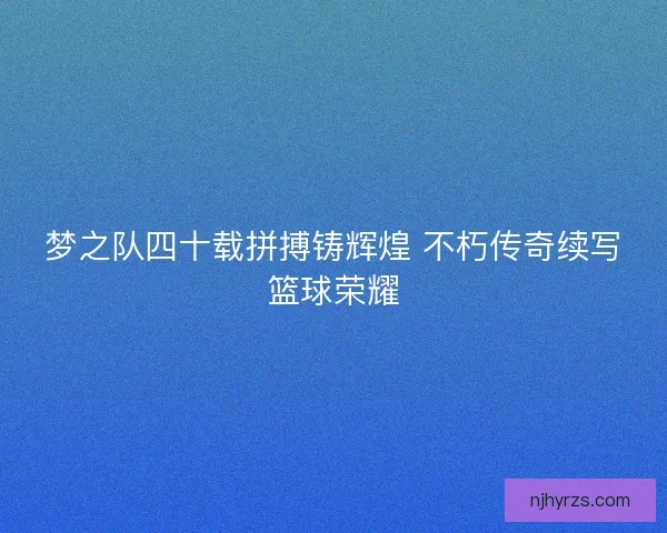 梦之队四十载拼搏铸辉煌 不朽传奇续写篮球荣耀