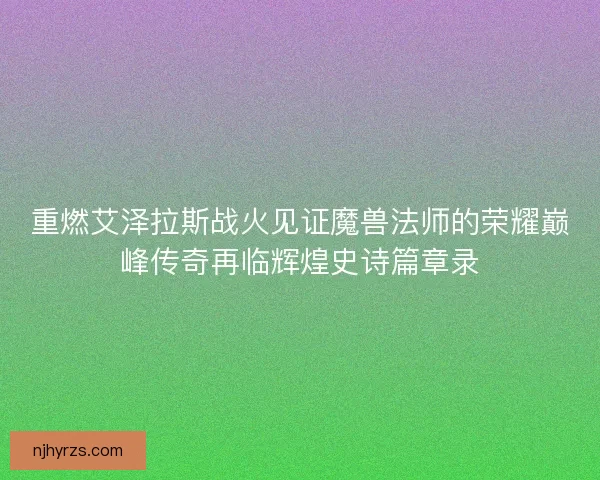 重燃艾泽拉斯战火见证魔兽法师的荣耀巅峰传奇再临辉煌史诗篇章录