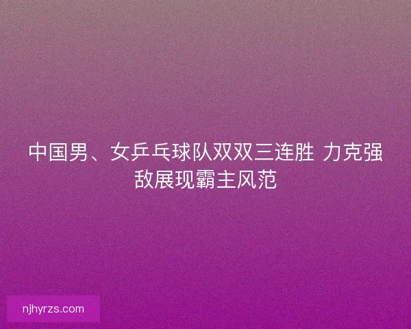 中国男、女乒乓球队双双三连胜 力克强敌展现霸主风范