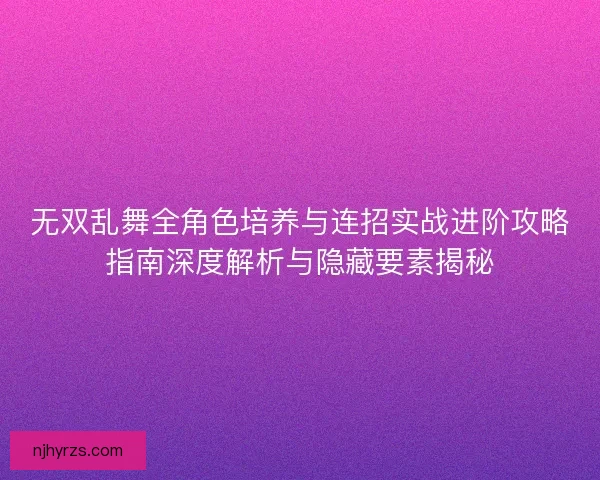 无双乱舞全角色培养与连招实战进阶攻略指南深度解析与隐藏要素揭秘 无双乱舞全角色培养与连招实战进阶攻略指南深度解析与隐藏要素揭秘