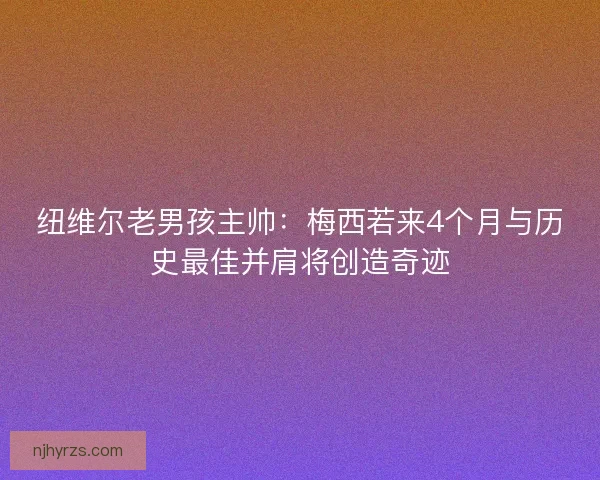 纽维尔老男孩主帅:梅西若来4个月与历史最佳并肩将创造奇迹 纽维尔老男孩主帅:梅西若来4个月与历史最佳并肩将创造奇迹