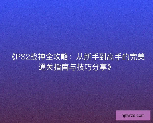 《PS2战神全攻略：从新手到高手的完美通关指南与技巧分享》