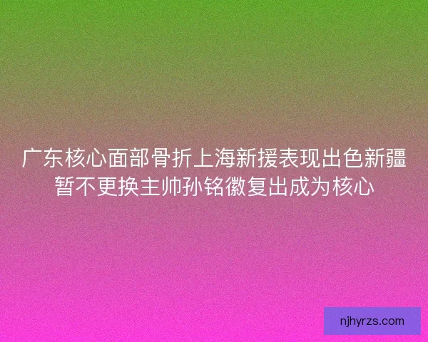 广东核心面部骨折上海新援表现出色新疆暂不更换主帅孙铭徽复出成为核心