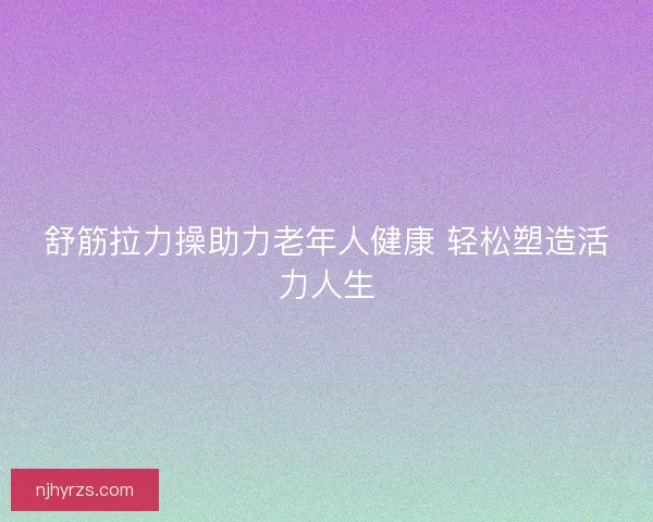 舒筋拉力操助力老年人健康 轻松塑造活力人生