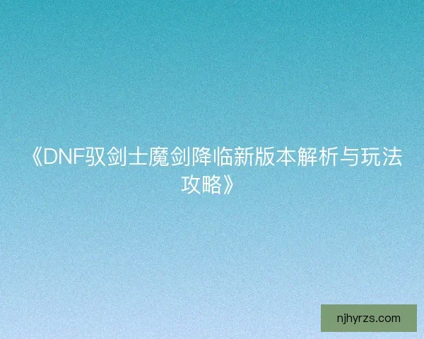 《DNF驭剑士魔剑降临新版本解析与玩法攻略》